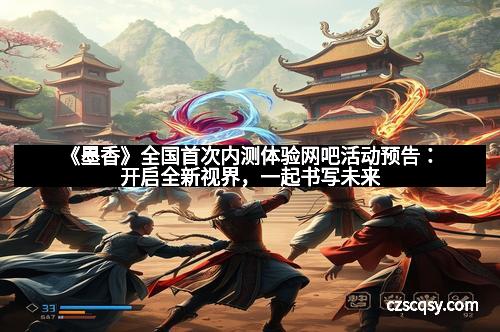 《墨香》全国首次内测体验网吧活动预告：开启全新视界，一起书写未来